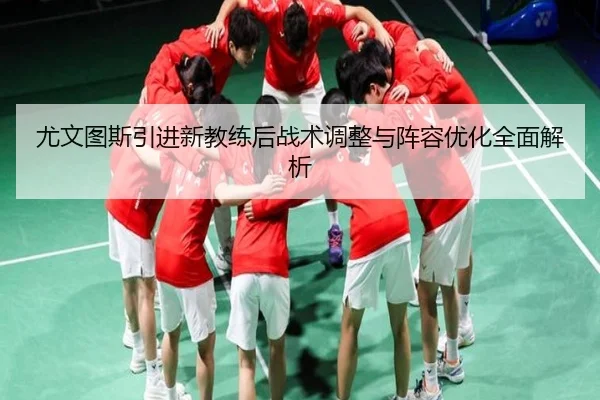 尤文图斯引进新教练后战术调整与阵容优化全面解析